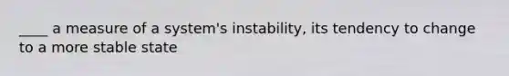 ____ a measure of a system's instability, its tendency to change to a more stable state