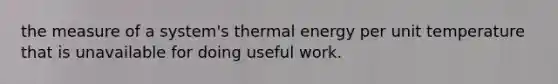 the measure of a system's thermal energy per unit temperature that is unavailable for doing useful work.