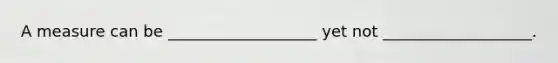 A measure can be ___________________ yet not ___________________.