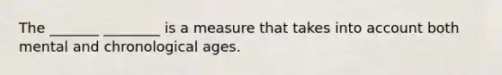 The _______ ________ is a measure that takes into account both mental and chronological ages.