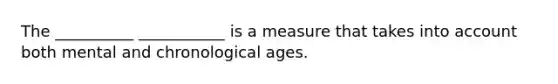 The __________ ___________ is a measure that takes into account both mental and chronological ages.