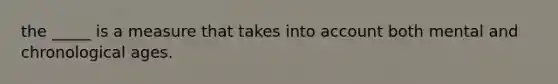 the _____ is a measure that takes into account both mental and chronological ages.