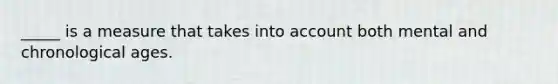 _____ is a measure that takes into account both mental and chronological ages.