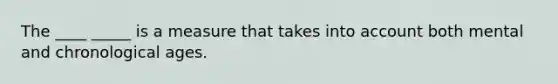 The ____ _____ is a measure that takes into account both mental and chronological ages.