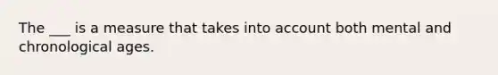 The ___ is a measure that takes into account both mental and chronological ages.