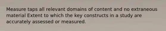 Measure taps all relevant domains of content and no extraneous material Extent to which the key constructs in a study are accurately assessed or measured.