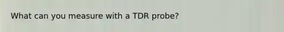 What can you measure with a TDR probe?