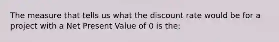 The measure that tells us what the discount rate would be for a project with a Net Present Value of 0 is the: