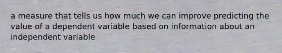 a measure that tells us how much we can improve predicting the value of a dependent variable based on information about an independent variable