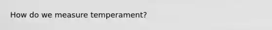 How do we measure temperament?