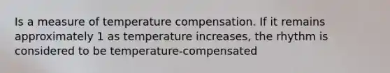 Is a measure of temperature compensation. If it remains approximately 1 as temperature increases, the rhythm is considered to be temperature-compensated