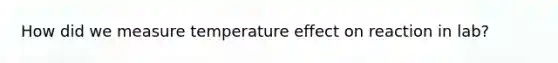 How did we measure temperature effect on reaction in lab?