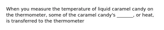 When you measure the temperature of liquid caramel candy on the thermometer, some of the caramel candy's _______, or heat, is transferred to the thermometer