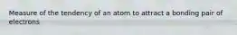 Measure of the tendency of an atom to attract a bonding pair of electrons