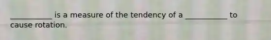 ___________ is a measure of the tendency of a ___________ to cause rotation.