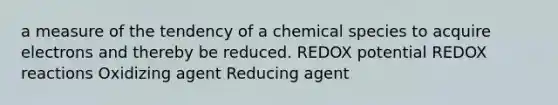 a measure of the tendency of a chemical species to acquire electrons and thereby be reduced. REDOX potential REDOX reactions Oxidizing agent Reducing agent