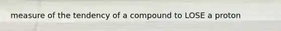 measure of the tendency of a compound to LOSE a proton