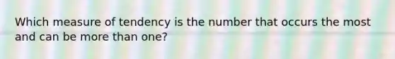 Which measure of tendency is the number that occurs the most and can be <a href='https://www.questionai.com/knowledge/keWHlEPx42-more-than' class='anchor-knowledge'>more than</a> one?