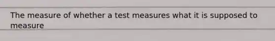 The measure of whether a test measures what it is supposed to measure