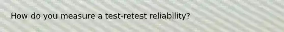 How do you measure a test-retest reliability?