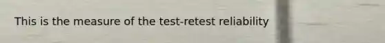 This is the measure of the test-retest reliability