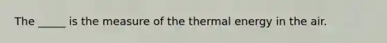 The _____ is the measure of the thermal energy in the air.