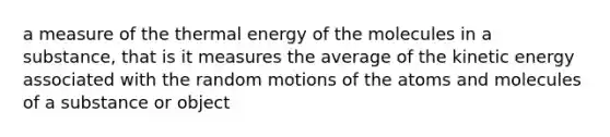 a measure of the thermal energy of the molecules in a substance, that is it measures the average of the kinetic energy associated with the random motions of the atoms and molecules of a substance or object