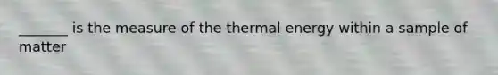 _______ is the measure of the thermal energy within a sample of matter