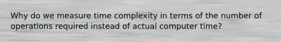 Why do we measure time complexity in terms of the number of operations required instead of actual computer time?