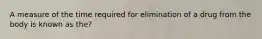 A measure of the time required for elimination of a drug from the body is known as the?