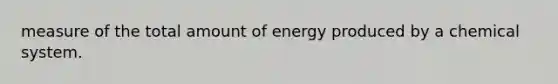 measure of the total amount of energy produced by a chemical system.