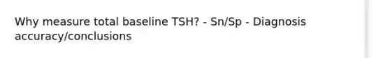 Why measure total baseline TSH? - Sn/Sp - Diagnosis accuracy/conclusions