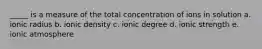 _____ is a measure of the total concentration of ions in solution a. ionic radius b. ionic density c. ionic degree d. ionic strength e. ionic atmosphere