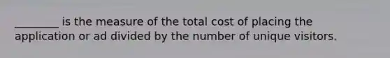 ________ is the measure of the total cost of placing the application or ad divided by the number of unique visitors.