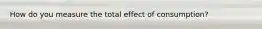 How do you measure the total effect of consumption?