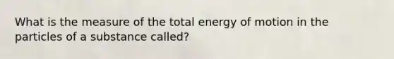 What is the measure of the total energy of motion in the particles of a substance called?