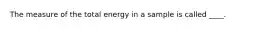 The measure of the total energy in a sample is called ____.