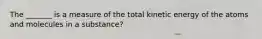 The _______ is a measure of the total kinetic energy of the atoms and molecules in a substance?