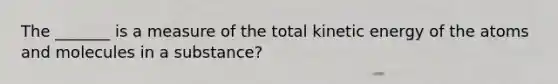 The _______ is a measure of the total kinetic energy of the atoms and molecules in a substance?