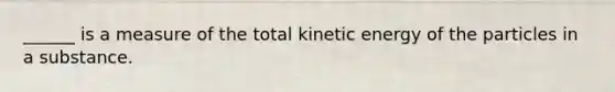 ______ is a measure of the total kinetic energy of the particles in a substance.