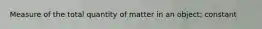 Measure of the total quantity of matter in an object; constant