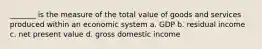 _______ is the measure of the total value of goods and services produced within an economic system a. GDP b. residual income c. net present value d. gross domestic income