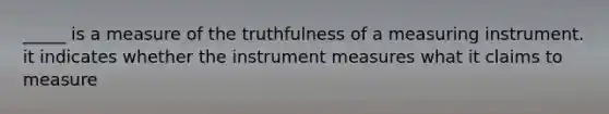 _____ is a measure of the truthfulness of a measuring instrument. it indicates whether the instrument measures what it claims to measure