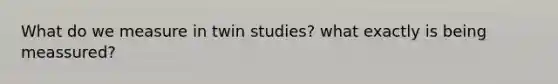 What do we measure in twin studies? what exactly is being meassured?