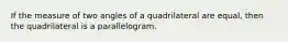 If the measure of two angles of a quadrilateral are equal, then the quadrilateral is a parallelogram.