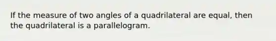 If the measure of two angles of a quadrilateral are equal, then the quadrilateral is a parallelogram.