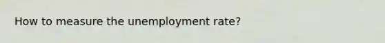 How to measure the unemployment rate?