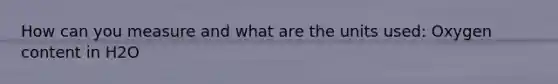How can you measure and what are the units used: Oxygen content in H2O