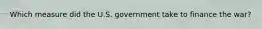 Which measure did the U.S. government take to finance the war?