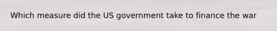 Which measure did the US government take to finance the war